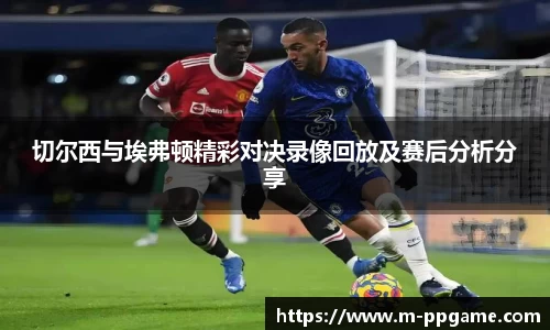切尔西与埃弗顿精彩对决录像回放及赛后分析分享