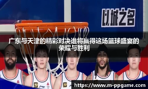 广东与天津的精彩对决谁将赢得这场篮球盛宴的荣耀与胜利